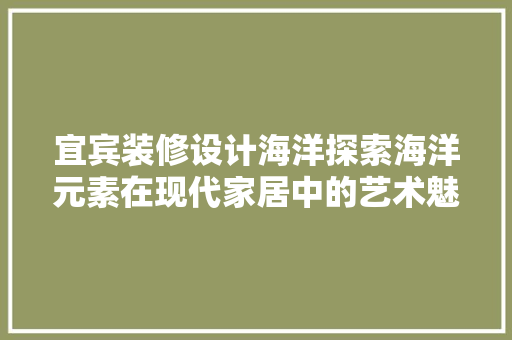 宜宾装修设计海洋探索海洋元素在现代家居中的艺术魅力
