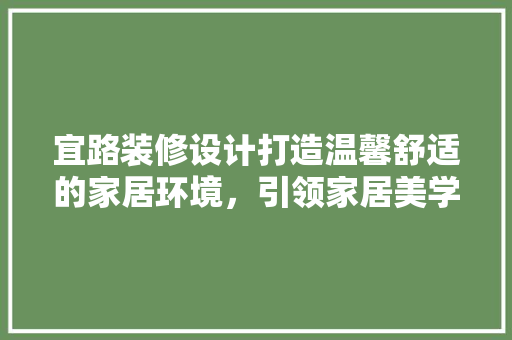 宜路装修设计打造温馨舒适的家居环境，引领家居美学新风尚
