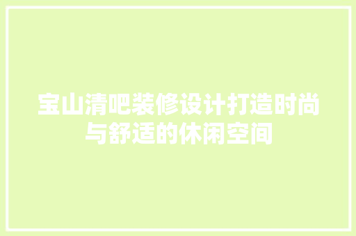 宝山清吧装修设计打造时尚与舒适的休闲空间