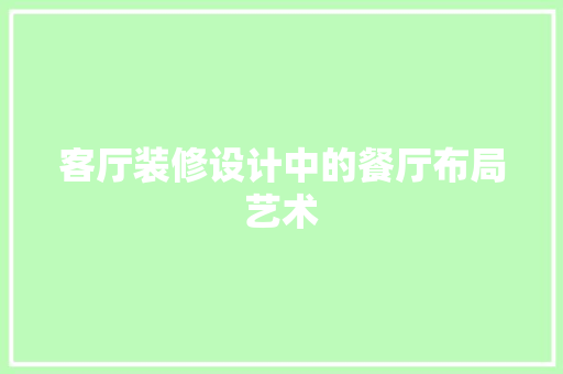 客厅装修设计中的餐厅布局艺术