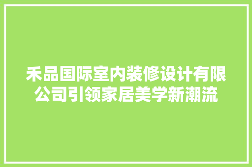 禾品国际室内装修设计有限公司引领家居美学新潮流