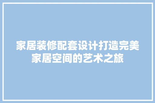 家居装修配套设计打造完美家居空间的艺术之旅
