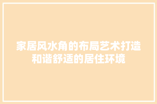 家居风水角的布局艺术打造和谐舒适的居住环境  第1张