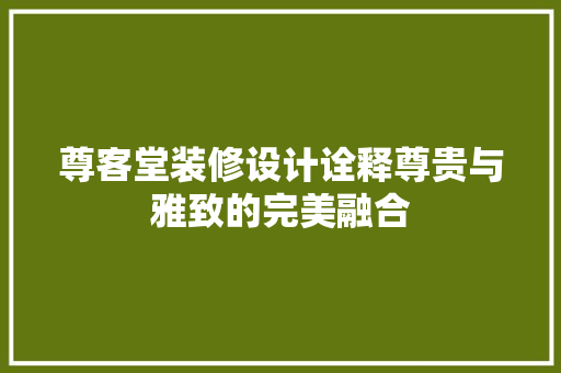 尊客堂装修设计诠释尊贵与雅致的完美融合
