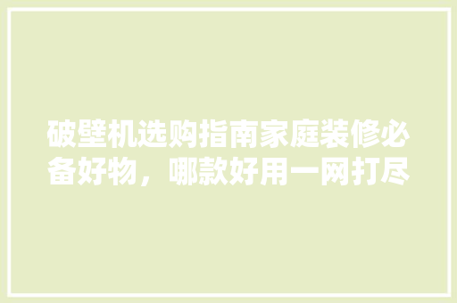 破壁机选购指南家庭装修必备好物，哪款好用一网打尽！