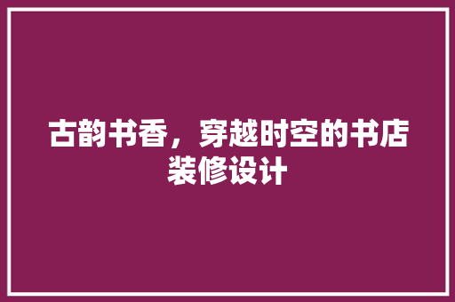 古韵书香，穿越时空的书店装修设计