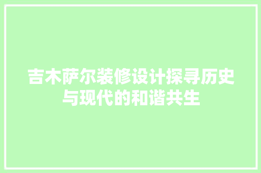 吉木萨尔装修设计探寻历史与现代的和谐共生  第1张