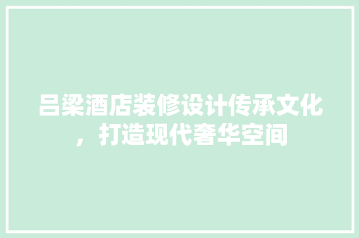 吕梁酒店装修设计传承文化，打造现代奢华空间