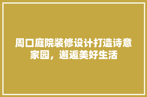 周口庭院装修设计打造诗意家园，邂逅美好生活