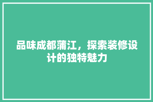 品味成都蒲江，探索装修设计的独特魅力
