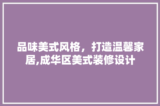 品味美式风格，打造温馨家居,成华区美式装修设计