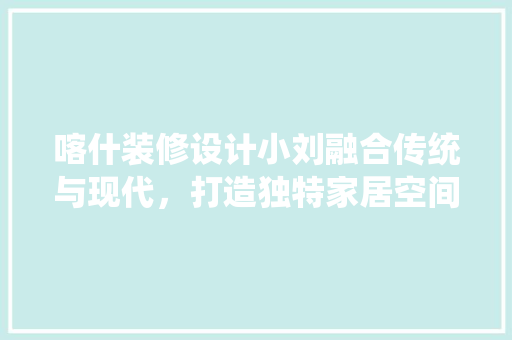喀什装修设计小刘融合传统与现代，打造独特家居空间