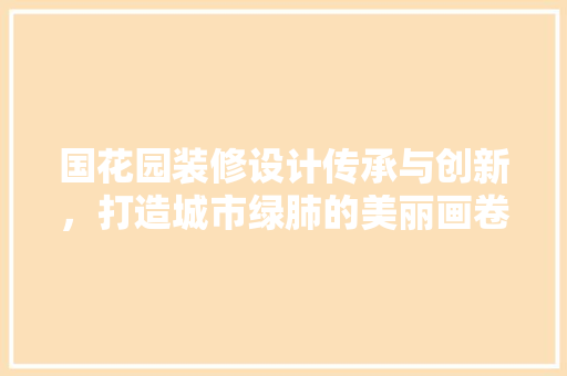 国花园装修设计传承与创新，打造城市绿肺的美丽画卷