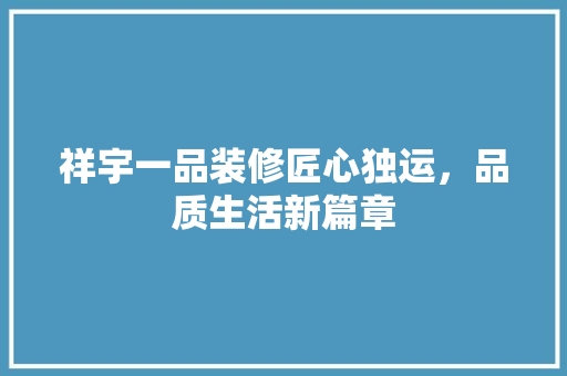 祥宇一品装修匠心独运，品质生活新篇章