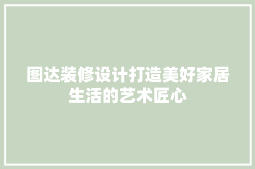 图达装修设计打造美好家居生活的艺术匠心