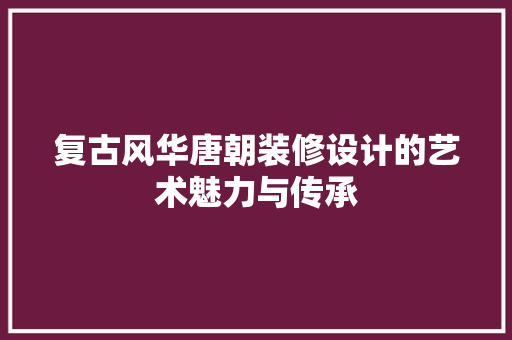 复古风华唐朝装修设计的艺术魅力与传承