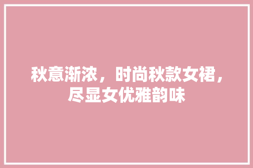 秋意渐浓，时尚秋款女裙，尽显女优雅韵味