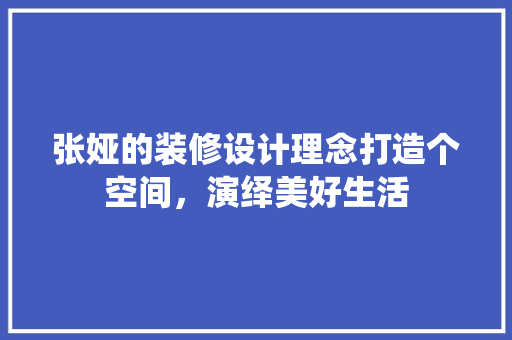 张娅的装修设计理念打造个空间，演绎美好生活