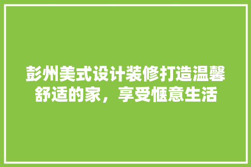 彭州美式设计装修打造温馨舒适的家，享受惬意生活