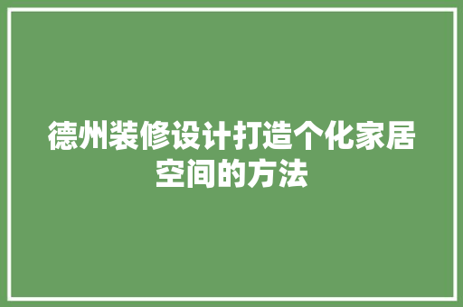 德州装修设计打造个化家居空间的方法