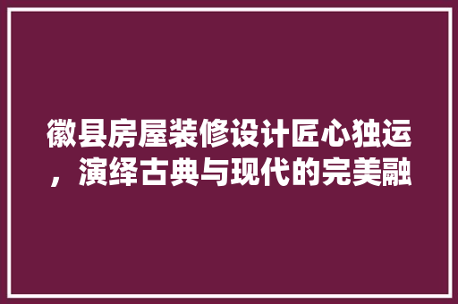 徽县房屋装修设计匠心独运，演绎古典与现代的完美融合
