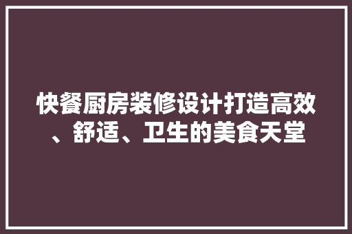 快餐厨房装修设计打造高效、舒适、卫生的美食天堂