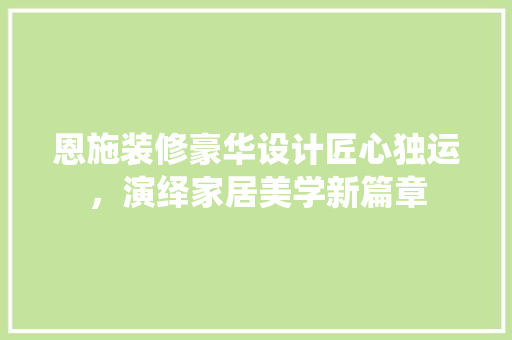 恩施装修豪华设计匠心独运，演绎家居美学新篇章