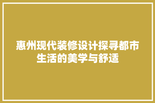 惠州现代装修设计探寻都市生活的美学与舒适