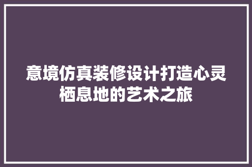 意境仿真装修设计打造心灵栖息地的艺术之旅
