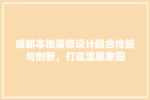 成都本地装修设计融合传统与创新，打造温馨家园