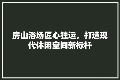 房山浴场匠心独运，打造现代休闲空间新标杆