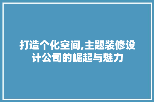 打造个化空间,主题装修设计公司的崛起与魅力
