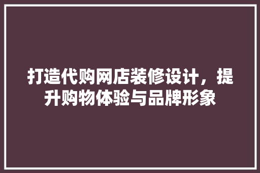 打造代购网店装修设计，提升购物体验与品牌形象