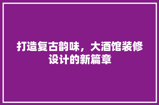 打造复古韵味，大酒馆装修设计的新篇章