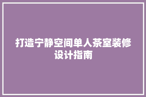 打造宁静空间单人茶室装修设计指南