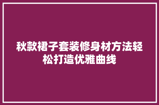 秋款裙子套装修身材方法轻松打造优雅曲线
