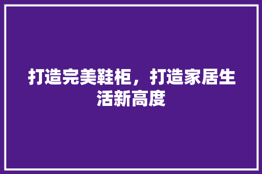 打造完美鞋柜，打造家居生活新高度