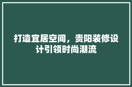 打造宜居空间，贵阳装修设计引领时尚潮流