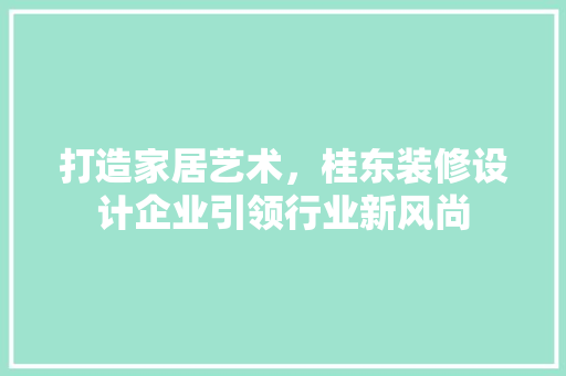 打造家居艺术，桂东装修设计企业引领行业新风尚