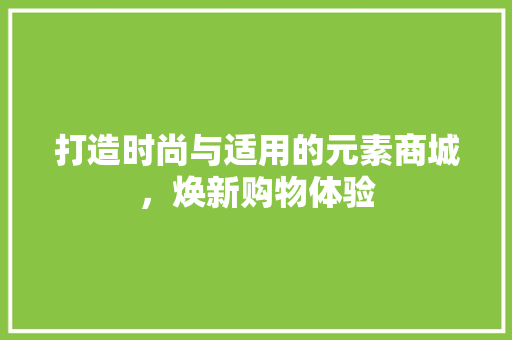 打造时尚与适用的元素商城，焕新购物体验