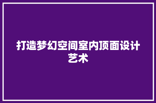 打造梦幻空间室内顶面设计艺术
