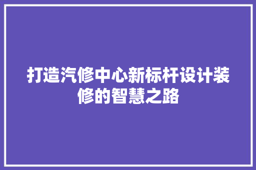 打造汽修中心新标杆设计装修的智慧之路