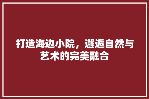 打造海边小院，邂逅自然与艺术的完美融合