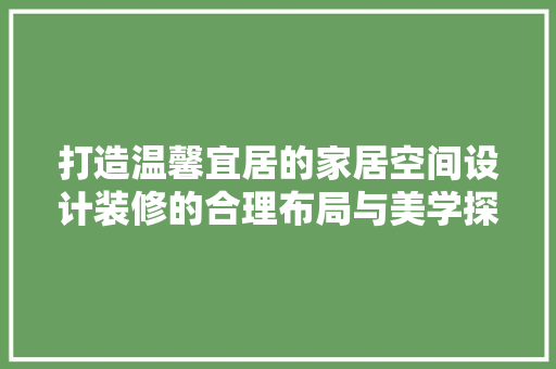 打造温馨宜居的家居空间设计装修的合理布局与美学探索