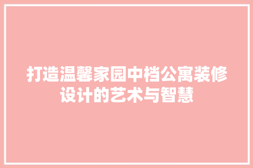 打造温馨家园中档公寓装修设计的艺术与智慧  第1张