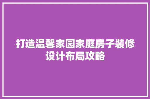 打造温馨家园家庭房子装修设计布局攻略  第1张