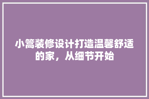 小篙装修设计打造温馨舒适的家，从细节开始