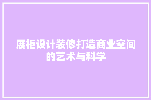 展柜设计装修打造商业空间的艺术与科学