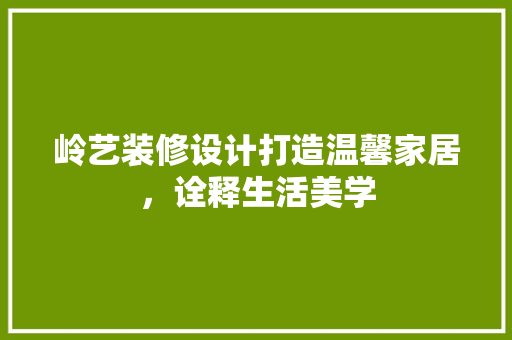 岭艺装修设计打造温馨家居，诠释生活美学