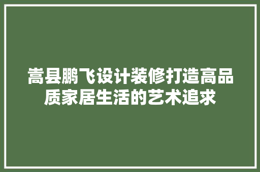 嵩县鹏飞设计装修打造高品质家居生活的艺术追求